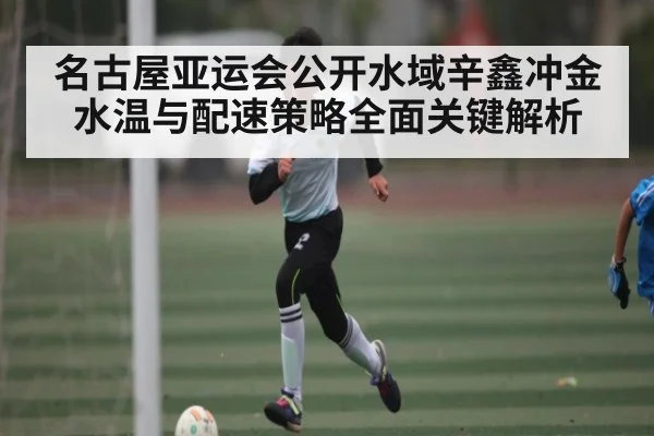 名古屋亚运会公开水域辛鑫冲金水温与配速策略全面关键解析