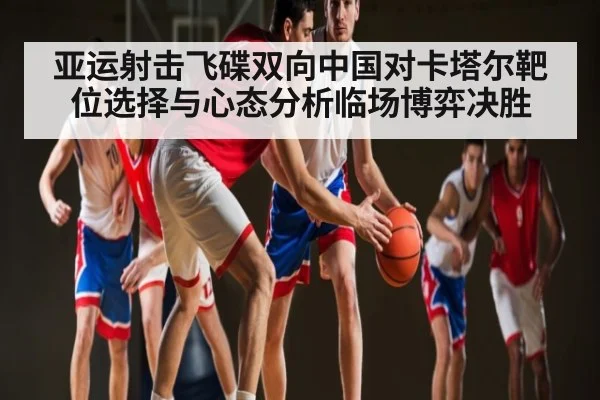 亚运射击飞碟双向中国对卡塔尔靶位选择与心态分析临场博弈决胜