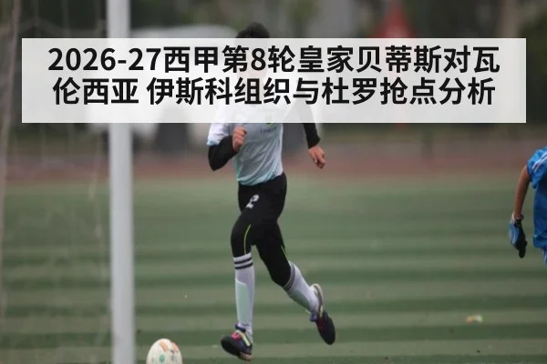 2026-27西甲第8轮皇家贝蒂斯对瓦伦西亚 伊斯科组织与杜罗抢点分析