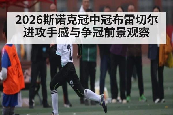 2026斯诺克冠中冠布雷切尔进攻手感与争冠前景观察