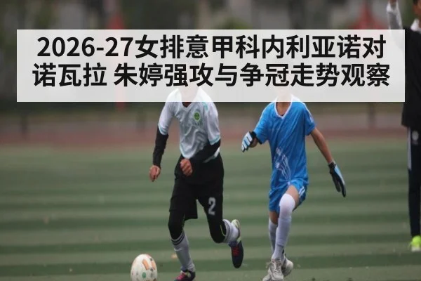 2026-27女排意甲科内利亚诺对诺瓦拉 朱婷强攻与争冠走势观察