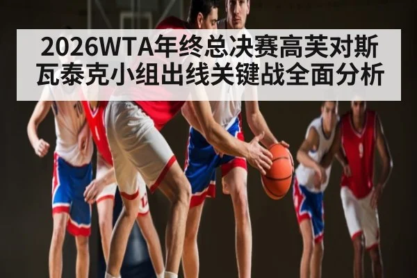 2026WTA年终总决赛高芙对斯瓦泰克小组出线关键战全面分析