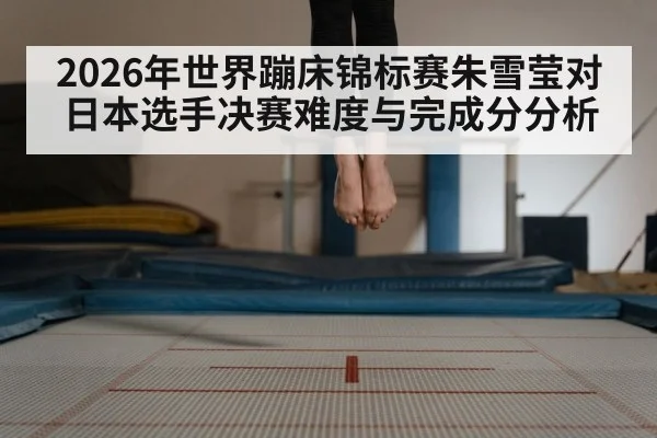 2026年世界蹦床锦标赛朱雪莹对日本选手决赛难度与完成分分析
