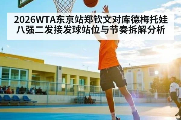 2026WTA东京站郑钦文对库德梅托娃八强二发接发球站位与节奏拆解分析